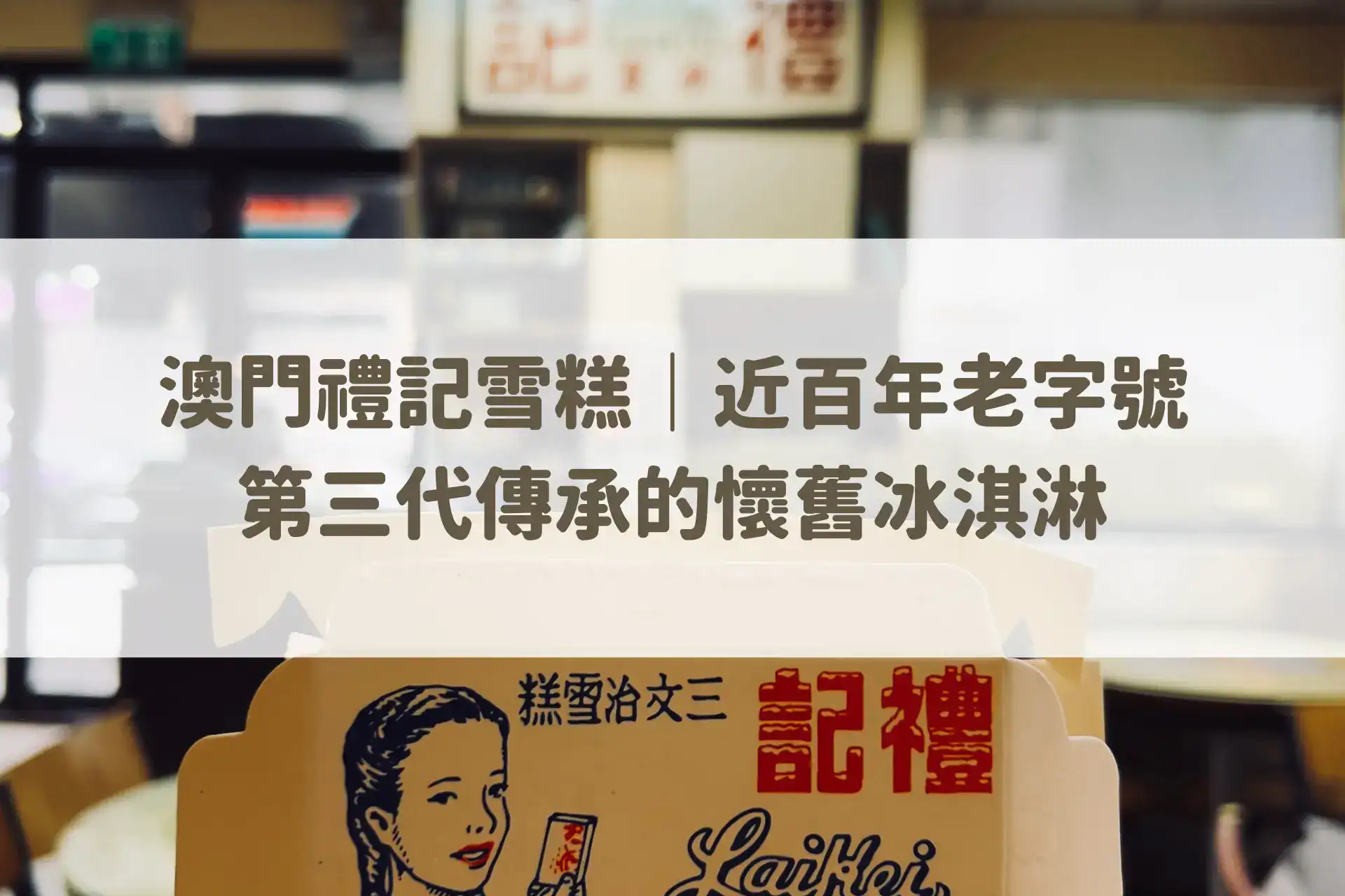 澳門禮記雪糕|近百年老字號,第三代傳承的懷舊冰淇淋